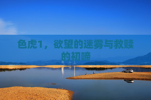 色虎1,欲望的迷雾与救赎的初啼 色虎1,欲望的迷雾与救赎的初啼