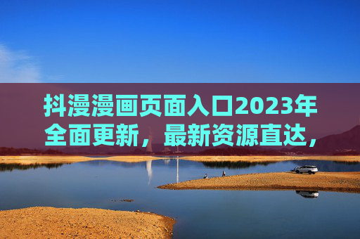 抖漫漫画页面入口2023年全面更新,最新资源直达,阅读体验再升级! 抖漫漫画页面入口2023年全面更新,最新资源直达,阅读体验再升级!