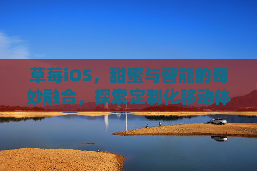 草莓iOS，甜蜜与智能的奇妙融合，探索定制化移动体验的新篇章