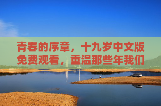 青春的序章，十九岁中文版免费观看，重温那些年我们的青涩与成长