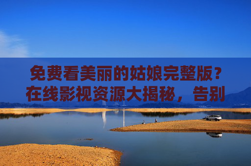 免费看美丽的姑娘完整版?在线影视资源大揭秘,告别广告与限流,资源库全覆盖!免费看美丽的姑娘完整版?在线影视资源大揭秘,告别广告与限流,资源库全覆盖! 免费看美丽的姑娘完整版?在线影视资源大揭秘,告别广告与限流,资源库全覆盖!免费看美丽的姑娘完整版?在线影视资源大揭秘,告别广告与限流,资源库全覆盖!