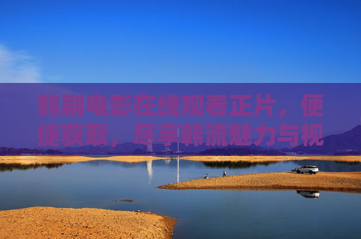韩剧电影在线观看正片，便捷获取，尽享韩流魅力与视听盛宴，韩剧电影在线观看正片，便捷获取，尽享韩流魅力与视听盛宴