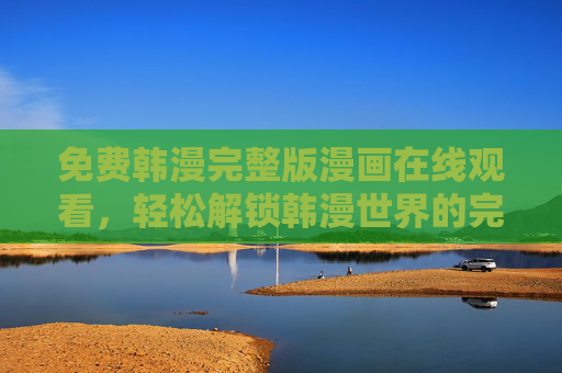 免费韩漫完整版漫画在线观看,轻松解锁韩漫世界的完整魅力,免费韩漫完整版漫画在线观看,轻松解锁韩漫世界的完整魅力 免费韩漫完整版漫画在线观看,轻松解锁韩漫世界的完整魅力,免费韩漫完整版漫画在线观看,轻松解锁韩漫世界的完整魅力