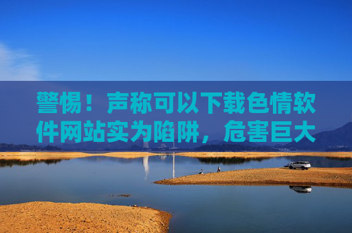 警惕!声称可以下载色情软件网站实为陷阱,危害巨大,切勿尝试,警惕!声称可以下载色情软件的网站实为陷阱,危害巨大,切勿尝试 警惕!声称可以下载色情软件网站实为陷阱,危害巨大,切勿尝试,警惕!声称可以下载色情软件的网站实为陷阱,危害巨大,切勿尝试
