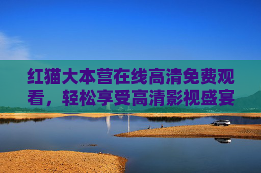 红猫大本营在线高清免费观看,轻松享受高清影视盛宴,内容丰富不容错过,红猫大本营在线高清免费观看,尽享丰富影视盛宴 红猫大本营在线高清免费观看,轻松享受高清影视盛宴,内容丰富不容错过,红猫大本营在线高清免费观看,尽享丰富影视盛宴