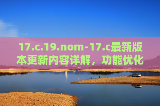 17.c.19.nom-17.c最新版本更新内容详解,功能优化与性能提升分析,17.c.19.nom-17.c最新版本更新内容详解,功能优化与性能提升分析 17.c.19.nom-17.c最新版本更新内容详解,功能优化与性能提升分析,17.c.19.nom-17.c最新版本更新内容详解,功能优化与性能提升分析
