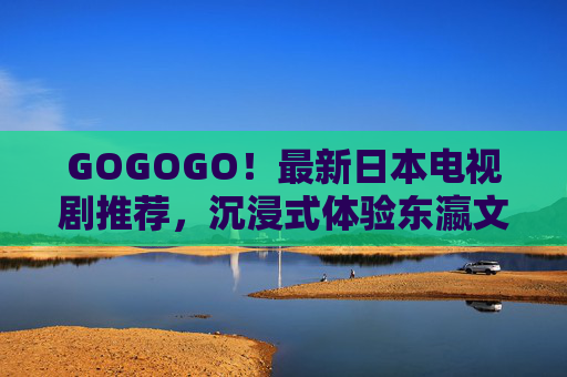 GOGOGO!最新日本电视剧推荐,沉浸式体验东瀛文化魅力,追剧不迷路! GOGOGO!最新日本电视剧推荐,沉浸式体验东瀛文化魅力,追剧不迷路!
