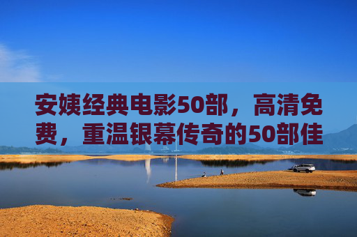 安姨经典电影50部,高清免费,重温银幕传奇的50部佳作 安姨经典电影50部,高清免费,重温银幕传奇的50部佳作