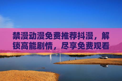 禁漫动漫免费推荐抖漫，解锁高能剧情，尽享免费观看的乐趣