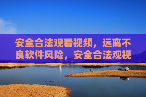 安全合法观看视频,远离不良软件风险,安全合法观视频,远离不良软件风险 安全合法观看视频,远离不良软件风险,安全合法观视频,远离不良软件风险