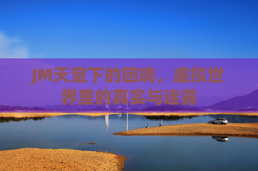 JM天堂下的回响,虚拟世界里的真实与迷雾 JM天堂下的回响,虚拟世界里的真实与迷雾