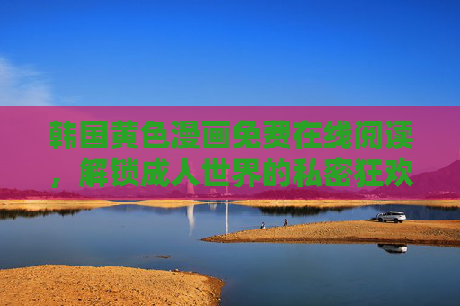 韩国黄色漫画免费在线阅读,解锁成人世界的私密狂欢,满足你的阅读欲望,韩国黄色漫画免费在线阅读,解锁成人世界的私密狂欢,满足你的阅读欲望 韩国黄色漫画免费在线阅读,解锁成人世界的私密狂欢,满足你的阅读欲望,韩国黄色漫画免费在线阅读,解锁成人世界的私密狂欢,满足你的阅读欲望
