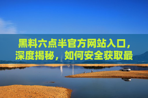 黑料六点半官方网站入口,深度揭秘,如何安全获取最新黑料资讯?黑料六点半官网入口揭秘,安全获取最新黑料资讯的深度指南 黑料六点半官方网站入口,深度揭秘,如何安全获取最新黑料资讯?黑料六点半官网入口揭秘,安全获取最新黑料资讯的深度指南