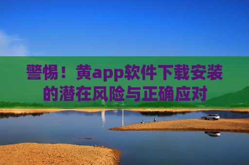 警惕！黄app软件下载安装的潜在风险与正确应对