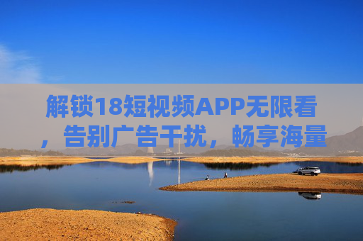 解锁18短视频APP无限看,告别广告干扰,畅享海量视频盛宴,解锁18短视频APP无限看,告别广告干扰,畅享海量视频盛宴 解锁18短视频APP无限看,告别广告干扰,畅享海量视频盛宴,解锁18短视频APP无限看,告别广告干扰,畅享海量视频盛宴