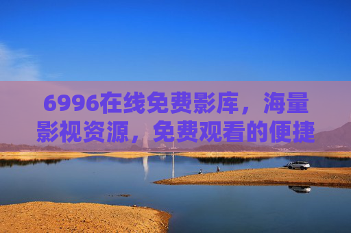 6996在线免费影库,海量影视资源,免费观看的便捷平台,6996在线免费影库,海量影视资源,便捷免费观看平台 6996在线免费影库,海量影视资源,免费观看的便捷平台,6996在线免费影库,海量影视资源,便捷免费观看平台