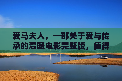 爱马夫人,一部关于爱与传承的温暖电影完整版,值得细细品味的人生教科书,爱马夫人,关于爱与传承的温暖电影,人生值得细细品味的教科书 爱马夫人,一部关于爱与传承的温暖电影完整版,值得细细品味的人生教科书,爱马夫人,关于爱与传承的温暖电影,人生值得细细品味的教科书