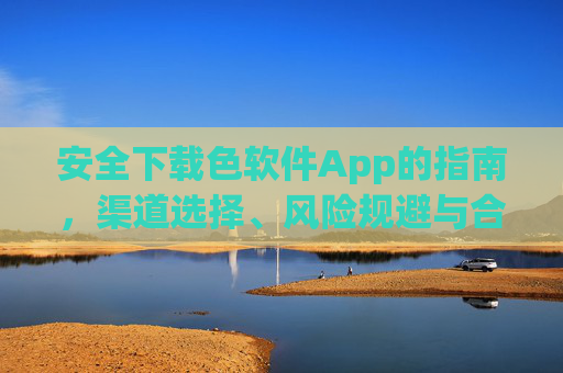安全下载色软件App的指南,渠道选择、风险规避与合法合规建议 安全下载色软件App的指南,渠道选择、风险规避与合法合规建议