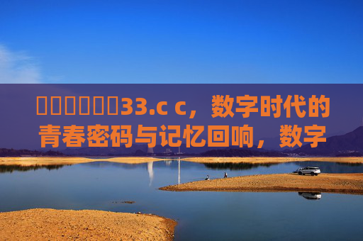 馃崏馃崏馃啋33.c c,数字时代的青春密码与记忆回响,数字时代的青春密码与记忆回响 馃崏馃崏馃啋33.c c,数字时代的青春密码与记忆回响,数字时代的青春密码与记忆回响