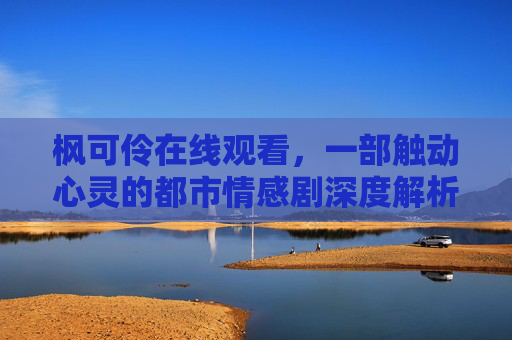 枫可伶在线观看,一部触动心灵的都市情感剧深度解析 枫可伶在线观看,一部触动心灵的都市情感剧深度解析