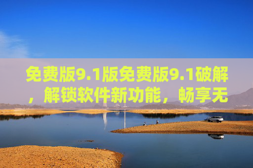 免费版9.1版免费版9.1破解,解锁软件新功能,畅享无限制操作体验,免费版9.1破解,解锁新功能,畅享无限制操作体验 免费版9.1版免费版9.1破解,解锁软件新功能,畅享无限制操作体验,免费版9.1破解,解锁新功能,畅享无限制操作体验