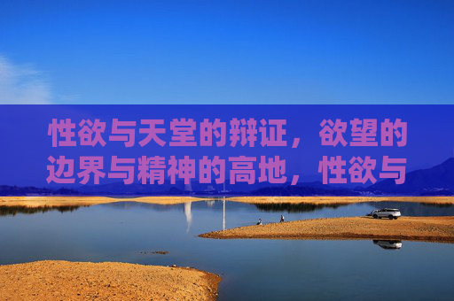 性欲与天堂的辩证,欲望的边界与精神的高地,性欲与精神高地的辩证,欲望的边界与天堂的关联 性欲与天堂的辩证,欲望的边界与精神的高地,性欲与精神高地的辩证,欲望的边界与天堂的关联