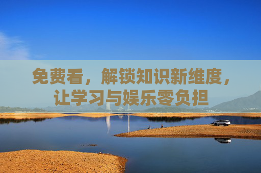 免费看,解锁知识新维度,让学习与娱乐零负担 免费看,解锁知识新维度,让学习与娱乐零负担