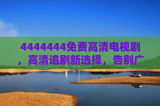 4444444免费高清电视剧，高清追剧新选择，告别广告与限速的烦恼