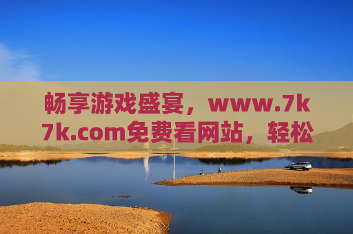 畅享游戏盛宴,www.7k7k.com免费看网站,轻松解锁海量游戏资源 畅享游戏盛宴,www.7k7k.com免费看网站,轻松解锁海量游戏资源