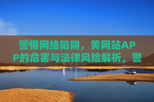 警惕网络陷阱,黄网站APP的危害与法律风险解析,警惕网络陷阱,黄网站APP的危害与法律风险解析 警惕网络陷阱,黄网站APP的危害与法律风险解析,警惕网络陷阱,黄网站APP的危害与法律风险解析