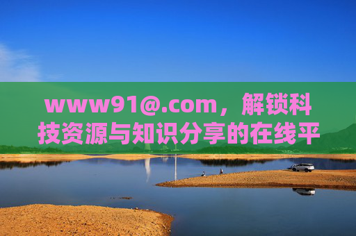 www91@.com,解锁科技资源与知识分享的在线平台 www91@.com,解锁科技资源与知识分享的在线平台