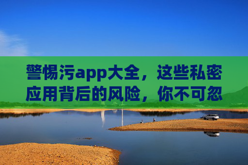 警惕污app大全,这些私密应用背后的风险,你不可忽视!警惕污app大全,这些私密应用背后的风险,你不可忽视! 警惕污app大全,这些私密应用背后的风险,你不可忽视!警惕污app大全,这些私密应用背后的风险,你不可忽视!
