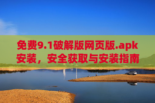 免费9.1破解版网页版.apk安装,安全获取与安装指南 免费9.1破解版网页版.apk安装,安全获取与安装指南