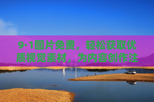 9·1图片免费,轻松获取优质视觉素材,为内容创作注入新活力 9·1图片免费,轻松获取优质视觉素材,为内容创作注入新活力