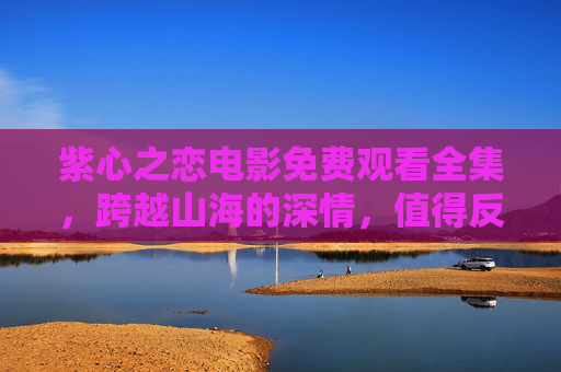 紫心之恋电影免费观看全集,跨越山海的深情,值得反复品味的爱情故事 紫心之恋电影免费观看全集,跨越山海的深情,值得反复品味的爱情故事