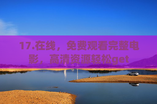 17.在线,免费观看完整电影,高清资源轻松get 17.在线,免费观看完整电影,高清资源轻松get