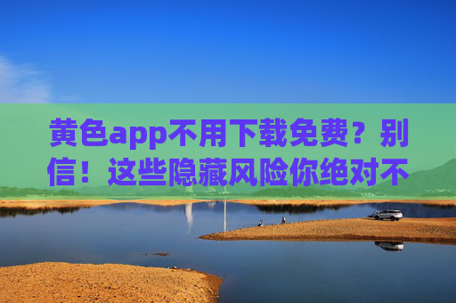 黄色app不用下载免费？别信！这些隐藏风险你绝对不能忽视！黄色app不用下载免费？别信！这些隐藏风险你绝对不能忽视！