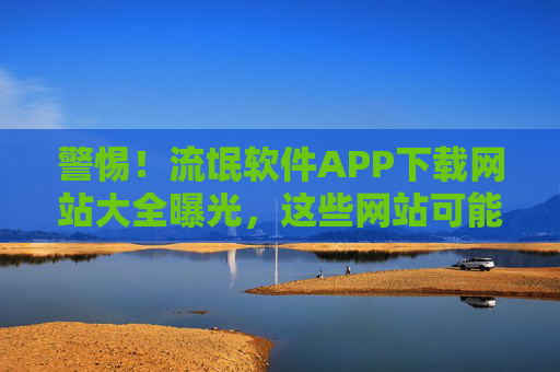 警惕！流氓软件APP下载网站大全曝光，这些网站可能偷偷植入恶意程序，偷取你的隐私数据！