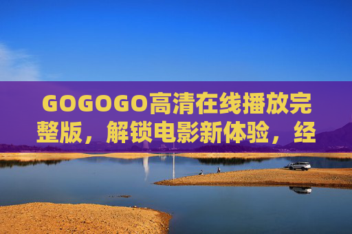 GOGOGO高清在线播放完整版，解锁电影新体验，经典佳作一键畅享