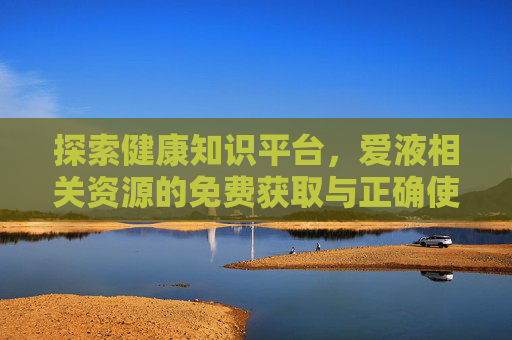 探索健康知识平台,爱液相关资源的免费获取与正确使用,探索健康知识平台,爱液相关资源的免费获取与正确使用 探索健康知识平台,爱液相关资源的免费获取与正确使用,探索健康知识平台,爱液相关资源的免费获取与正确使用