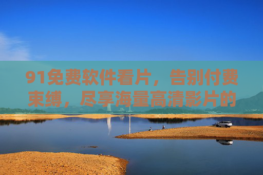 91免费软件看片,告别付费束缚,尽享海量高清影片的便捷与乐趣 91免费软件看片,告别付费束缚,尽享海量高清影片的便捷与乐趣