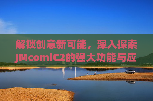 解锁创意新可能,深入探索JMcomiC2的强大功能与应用场景 解锁创意新可能,深入探索JMcomiC2的强大功能与应用场景