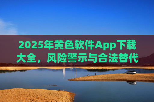 2025年黄色软件App下载大全,风险警示与合法替代方案 2025年黄色软件App下载大全,风险警示与合法替代方案