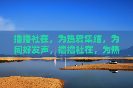 撸撸社在,为热爱集结,为同好发声,撸撸社在,为热爱集结,为同好发声 撸撸社在,为热爱集结,为同好发声,撸撸社在,为热爱集结,为同好发声