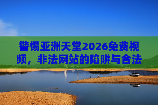 警惕亚洲天堂2026免费视频，非法网站的陷阱与合法观影的正确路径，警惕亚洲天堂2026免费视频，非法网站的陷阱与合法观影的正确路径