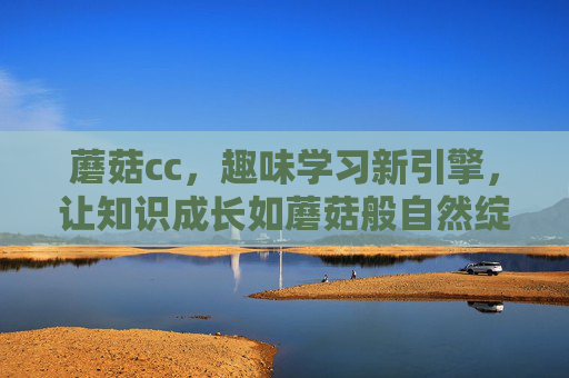 蘑菇cc,趣味学习新引擎,让知识成长如蘑菇般自然绽放 蘑菇cc,趣味学习新引擎,让知识成长如蘑菇般自然绽放