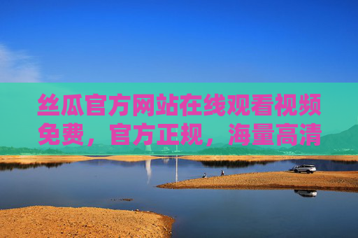丝瓜官方网站在线观看视频免费，官方正规，海量高清内容，轻松享受免费观影乐趣