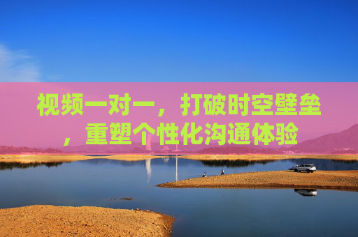 视频一对一，打破时空壁垒，重塑个性化沟通体验