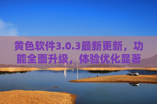 黄色软件3.0.3最新更新,功能全面升级,体验优化显著,黄色软件3.0.3最新更新,功能全面升级,体验优化显著 黄色软件3.0.3最新更新,功能全面升级,体验优化显著,黄色软件3.0.3最新更新,功能全面升级,体验优化显著