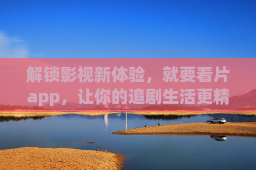解锁影视新体验,就要看片app,让你的追剧生活更精彩 解锁影视新体验,就要看片app,让你的追剧生活更精彩